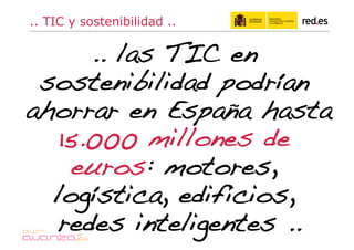 .. TIC y sostenibilidad ..

      .. las TIC en
 sostenibilidad podrían
ahorrar en España hasta
   15.000 millones de
     euros: motores,
  logística, edificios,
   redes inteligentes ..!
 