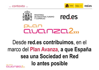 .. contexto ..




 Desde red.es contribuimos, en el
marco del Plan Avanza, a que España
     sea una Sociedad en Red
          lo antes posible
 