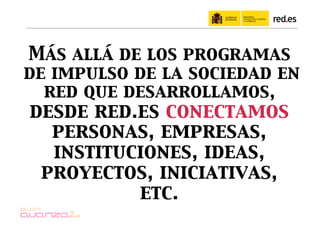 Más allá de los programas
de impulso de la sociedad en
  red que desarrollamos,
desde red.es conectamos
  personas, empresas,
  instituciones, ideas,
 proyectos, iniciativas,
          etc.
 