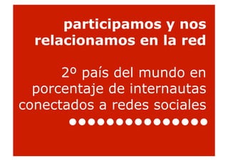 participamos y nos
  relacionamos en la red

      2º país del mundo en
  porcentaje de internautas
conectados a redes sociales

                              33
 
