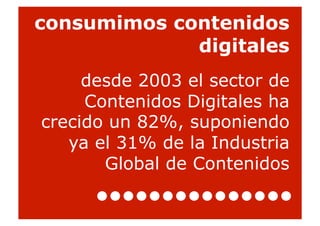 consumimos contenidos
             digitales
     desde 2003 el sector de
     Contenidos Digitales ha
crecido un 82%, suponiendo
   ya el 31% de la Industria
       Global de Contenidos

                               34
 