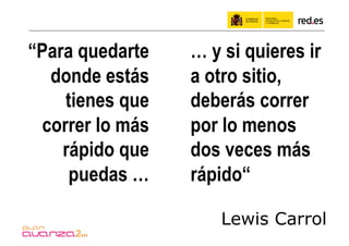 “Para quedarte   … y si quieres ir
  donde estás    a otro sitio,
    tienes que   deberás correr
 correr lo más   por lo menos
    rápido que   dos veces más
     puedas …    rápido“

                     Lewis Carrol
 