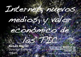 Internet, nuevos
 medios, y valor
 económico de
    las TIC!
Sebas Muriel        X Congreso Nacional de
Director General    Telecomunicaciones de
                                  ASIMELEC
red.es             Madrid, 5 de mayo de 2010
 