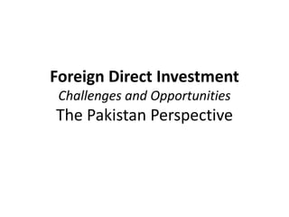 Foreign Direct Investment
Challenges and Opportunities
The Pakistan Perspective
 