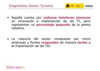 Diagnóstico Sector Turismo


•  España cuenta con cadenas hoteleras pioneras
   en innovación e implantación de las TI, pe...