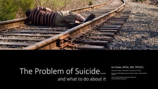 The Problem of Suicide…
and what to do about it
Ian Dawe, MHSc, MD, FRCP(C)
Associate Professor of Psychiatry, University of Toronto
Program Chief & Medical Director, Mental Health, Trillium Health
Partners
Chair, Suicide Prevention Standards Taskforce,
Ontario Hospital Association
 