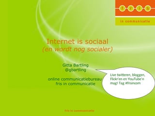 fris in communicatie
Internet is sociaal
(en wordt nog socialer)
Gitta Bartling
@gbartling
online communicatiebureau
fris in communicatie
Live twitteren, bloggen,
Flickr’en en YouTube’n
mag! Tag #frisincom
 