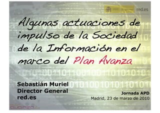 Algunas actuaciones de
impulso de la Sociedad
de la Información en el
marco del Plan Avanza!

Sebastián Muriel
Director General                 Jornada APD
red.es             Madrid, 23 de marzo de 2010
 