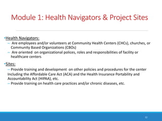 •Health Navigators:
– Are employees and/or volunteers at Community Health Centers (CHCs), churches, or
Community Based Org...