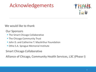 Acknowledgements
We would like to thank
Our Sponsors
 The Smart Chicago Collaborative
 The Chicago Community Trust
 Joh...
