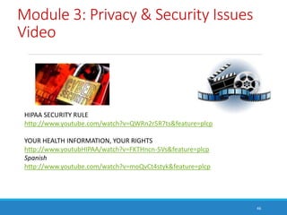 Module 3: Privacy & Security Issues
Video
46
HIPAA SECURITY RULE
http://www.youtube.com/watch?v=QWRn2r5R7ts&feature=plcp
Y...