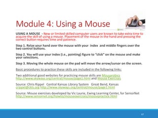 Module 4: Using a Mouse
USING A MOUSE - New or limited skilled computer users are known to take extra time to
acquire the ...