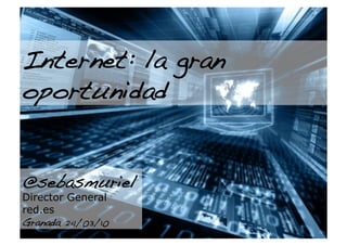 Internet: la gran
oportunidad!


@sebasmuriel
Director General
red.es
Granada 24/03/10!   1
 