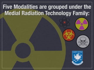 Five Modalities are grouped under the
 Medial Radiation Technology Family:
 