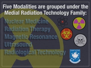 Five Modalities are grouped under the
 Medial Radiation Technology Family:
Nuclear Medicine
Radiation Therapy
Magnetic Resonance
Ultrasound
Radiological Technology
 