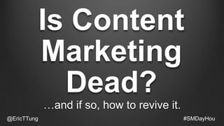 Is Content
Marketing
Dead?
…and if so, how to revive it.
@EricTTung #SMDayHou
 