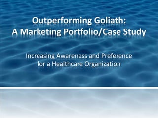 Outperforming Goliath:
A Marketing Portfolio/Case Study
Increasing Awareness and Preference
for a Healthcare Organization

 