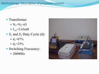 Methodology: Description of proposed convert 
 Transformer 
 N1=N2=63 
 Lm=2.63mH 
 S1 and S2 Duty Cycle (d): 
 d1=67% 
 d2=33% 
 Switching Frecuency: 
 20000Hz 
 