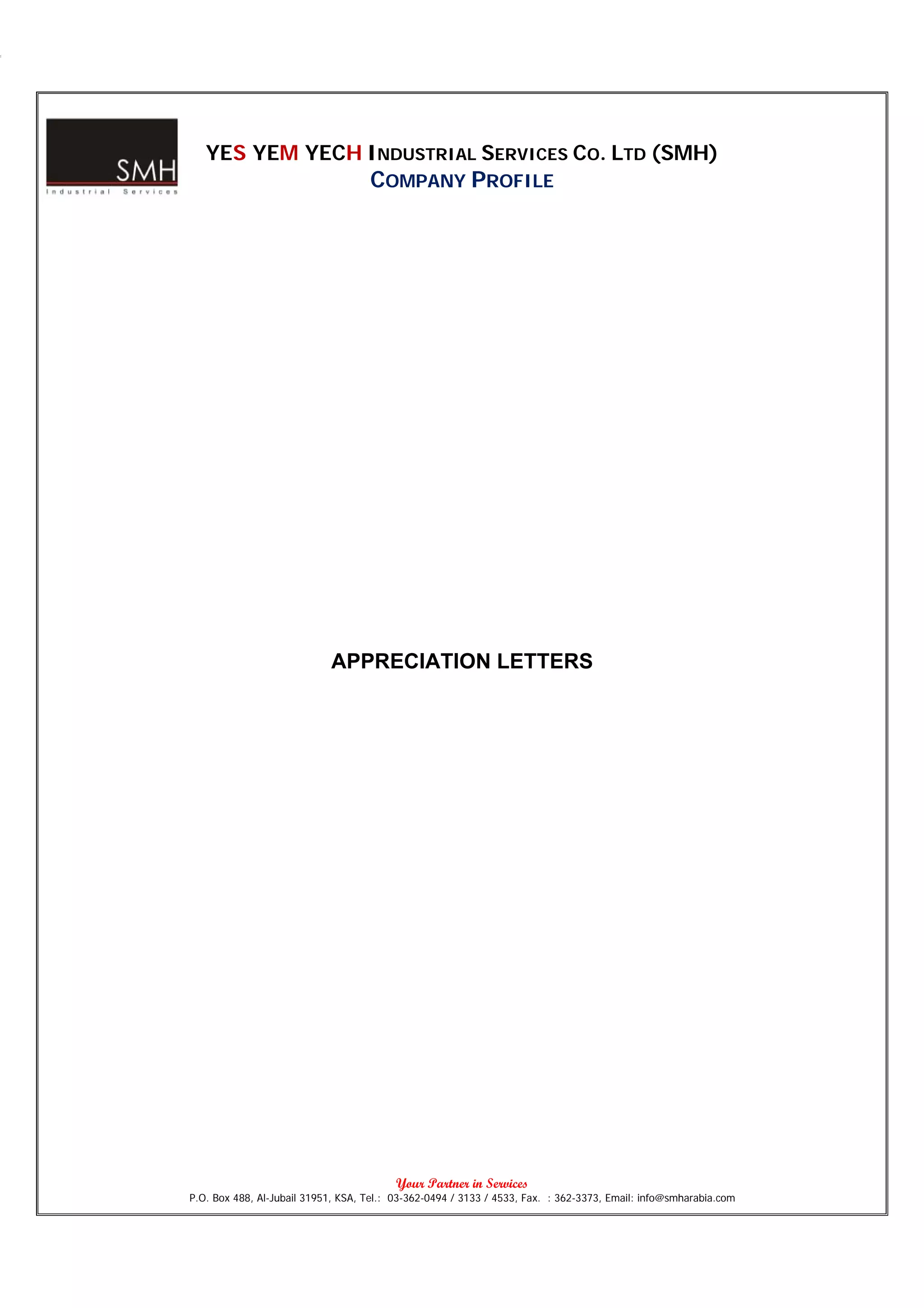 YES YEM YECH INDUSTRIAL SERVICES CO. LTD (SMH)
                                    COMPANY PROFILE




                            APPRECIATION LETTERS




                                          Your Partner in Services
P.O. Box 488, Al-Jubail 31951, KSA, Tel.: 03-362-0494 / 3133 / 4533, Fax. : 362-3373, Email: info@smharabia.com
 