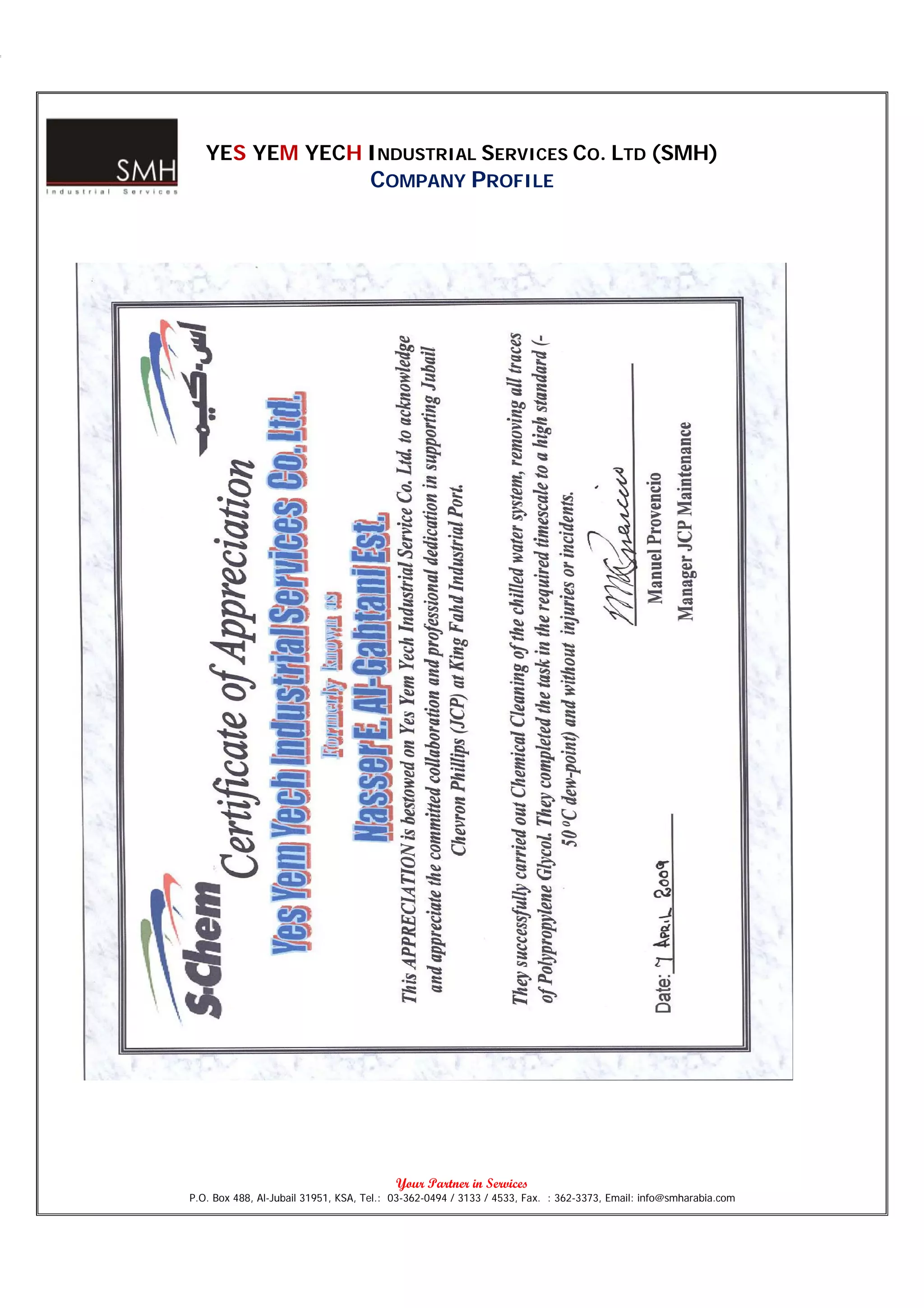 YES YEM YECH INDUSTRIAL SERVICES CO. LTD (SMH)
                                    COMPANY PROFILE




                                          Your Partner in Services
P.O. Box 488, Al-Jubail 31951, KSA, Tel.: 03-362-0494 / 3133 / 4533, Fax. : 362-3373, Email: info@smharabia.com
 