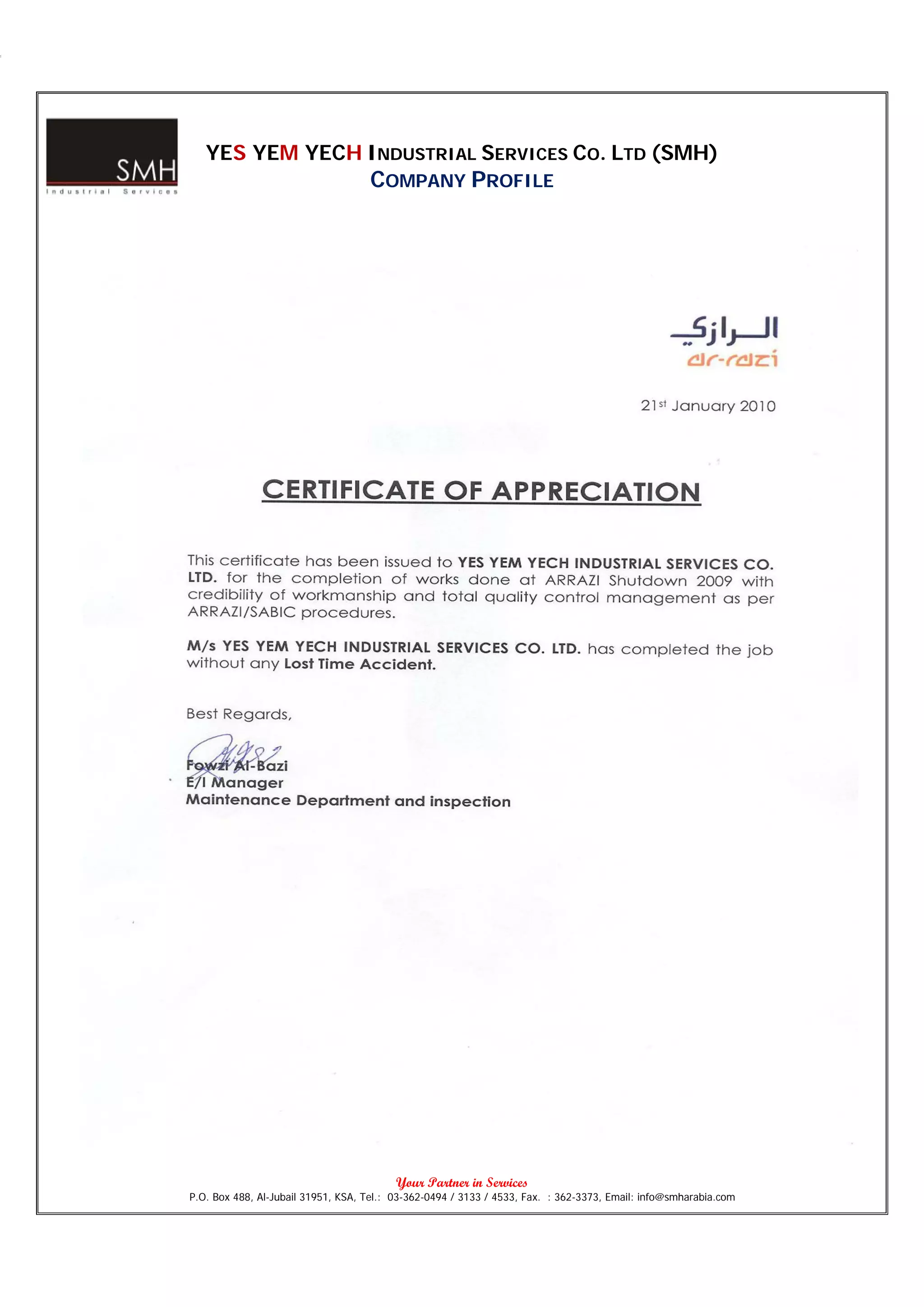 YES YEM YECH INDUSTRIAL SERVICES CO. LTD (SMH)
                                    COMPANY PROFILE




                                          Your Partner in Services
P.O. Box 488, Al-Jubail 31951, KSA, Tel.: 03-362-0494 / 3133 / 4533, Fax. : 362-3373, Email: info@smharabia.com
 