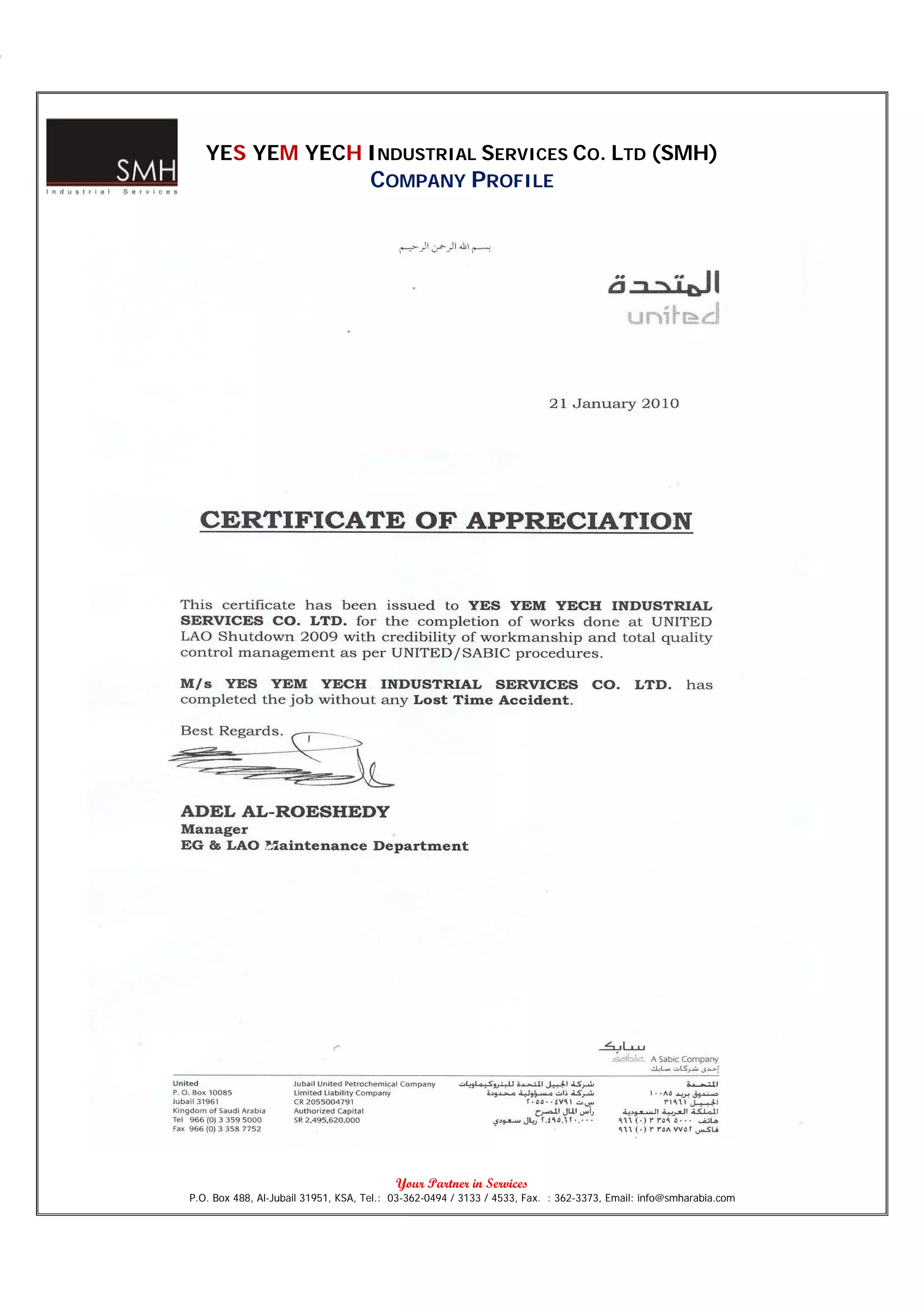 YES YEM YECH INDUSTRIAL SERVICES CO. LTD (SMH)
                                    COMPANY PROFILE




                                          Your Partner in Services
P.O. Box 488, Al-Jubail 31951, KSA, Tel.: 03-362-0494 / 3133 / 4533, Fax. : 362-3373, Email: info@smharabia.com
 