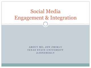 About me: JON ZMIKLY TEXAS STATE UNIVERSITY @JONZMIKLY  Social MediaEngagement & Integration 