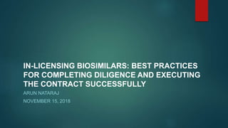 IN-LICENSING BIOSIMILARS: BEST PRACTICES
FOR COMPLETING DILIGENCE AND EXECUTING
THE CONTRACT SUCCESSFULLY
ARUN NATARAJ
NOVEMBER 15, 2018
 