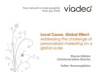 Local Cause, Global Effect:  Addressing the challenge of personalised marketing on a global scale Wayne Gibbins Communications Director Twitter: @waynegibbins © Viadeo 2010 