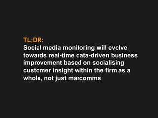 TL;DR:
Social media monitoring will evolve
towards real-time data-driven business
improvement based on socialising
custome...