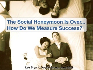 The Social Honeymoon Is Over...
How Do We Measure Success?




       Lee Bryant, Dachis Group, June 2012
 