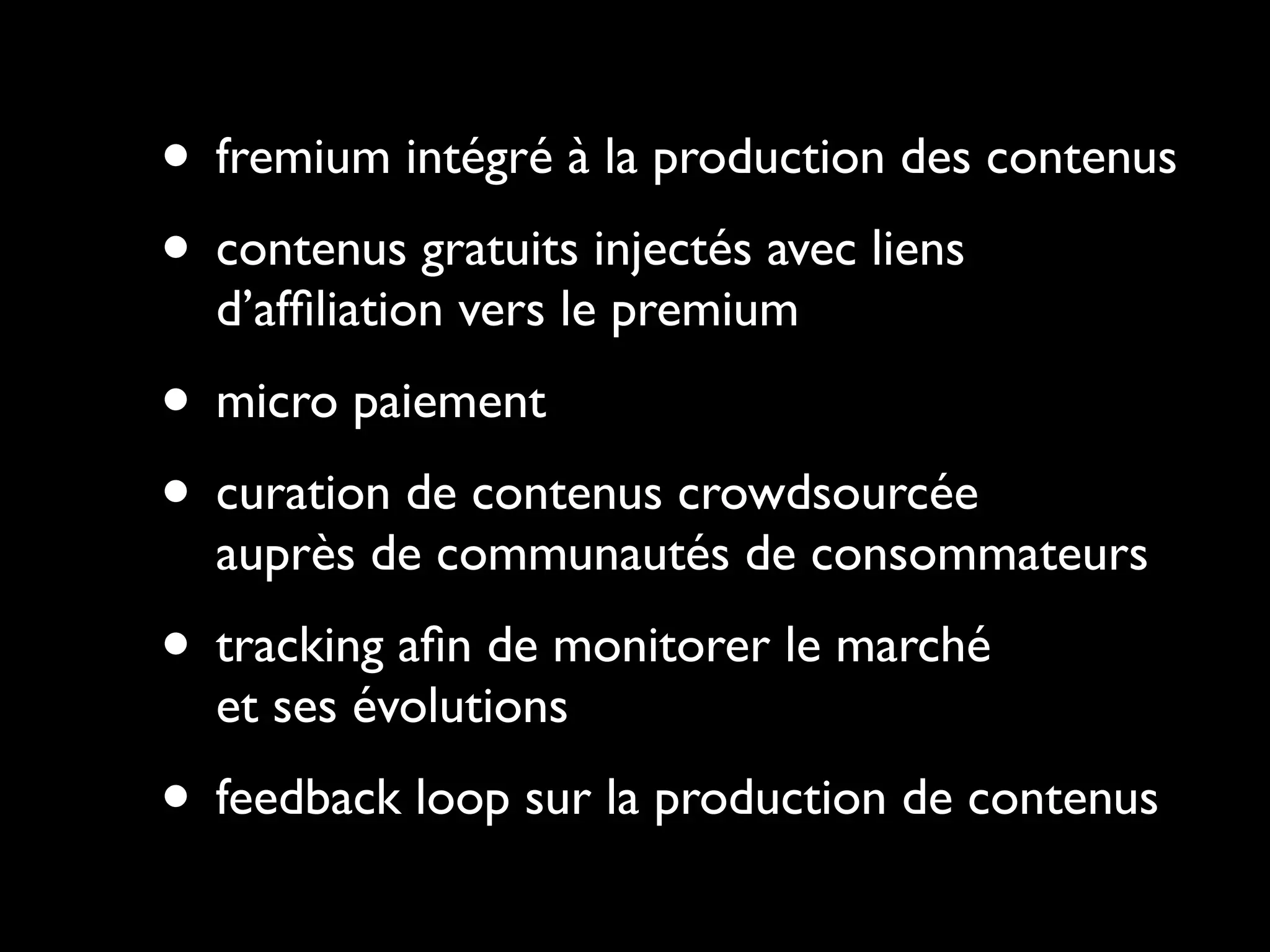 • fremium intégré à la production des contenus
• contenus gratuits injectés avec liens
  d’afﬁliation vers le premium

• micro paiement
• curation de contenus crowdsourcée
  auprès de communautés de consommateurs

• tracking aﬁn de monitorer le marché
  et ses évolutions

• feedback loop sur la production de contenus
 
