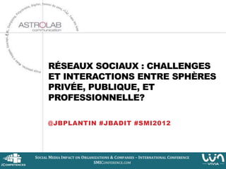 RÉSEAUX SOCIAUX : CHALLENGES
ET INTERACTIONS ENTRE SPHÈRES
PRIVÉE, PUBLIQUE, ET
PROFESSIONNELLE?

@JBPLANTIN #JBADIT #SMI2012
 