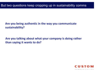 But two questions keep cropping up in sustainability comms
Are you talking about what your company is doing rather
than saying it wants to do?
Are you being authentic in the way you communicate
sustainability?
 
