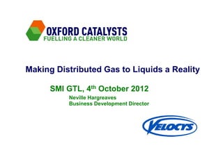 SMI GTL, 4th October 2012
Neville Hargreaves
Business Development Director
Making Distributed Gas to Liquids a Reality
 