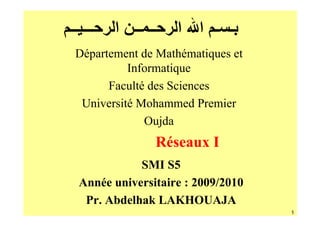 ‫ـــ ــ‬   ‫ــ ــ ا‬    ‫ـ ـ ا ا‬
 Département de Mathématiques et
           Informatique
       Faculté des Sciences
  Université Mohammed Premier
              Oujda
                Réseaux I
             SMI S5
  Année universitaire : 2009/2010
   Pr. Abdelhak LAKHOUAJA
                                    1
 