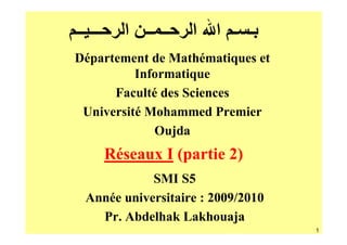 ‫ـــ ــ‬     ‫ــ ــ ا‬   ‫ـ ـ ا ا‬
Département de Mathématiques et
          Informatique
      Faculté des Sciences
 Université Mohammed Premier
             Oujda
         Réseaux I (partie 2)
             SMI S5
  Année universitaire : 2009/2010
    Pr. Abdelhak Lakhouaja
                                    1
 