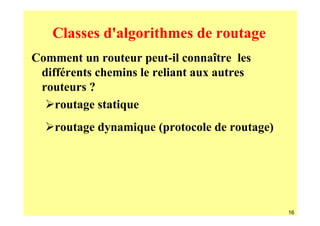 Classes d'algorithmes de routage
Comment un routeur peut-il connaître les
 différents chemins le reliant aux autres
 routeurs ?
    routage statique
    routage dynamique (protocole de routage)




                                               16
 