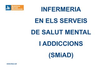 INFERMERIA
EN ELS SERVEIS
DE SALUT MENTAL
I ADDICCIONS
(SMiAD)
www.bsa.cat
 