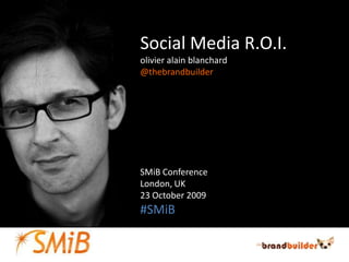 Social Media R.O.I. olivier alainblanchard @thebrandbuilder SMiB Conference London, UK 23 October 2009 #SMiB 