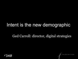 Intent is the new demographic Ged Carroll: director, digital strategies 