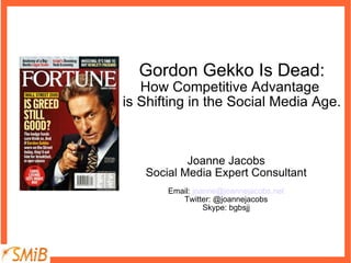 Gordon Gekko Is Dead: How Competitive Advantage  is Shifting in the Social Media Age. Joanne Jacobs Social Media Expert Consultant Email:  [email_address] Twitter: @joannejacobs Skype: bgbsjj 