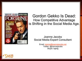 Gordon Gekko Is Dead:How Competitive Advantage is Shifting in the Social Media Age. Joanne Jacobs Social Media Expert Consultant Email: joanne@joannejacobs.net Twitter: @joannejacobs Skype: bgbsjj 