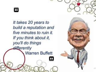 It takes 20 years to
build a reputation and
five minutes to ruin it.
If you think about it,
you'll do things
differently
- Warren Buffett
 