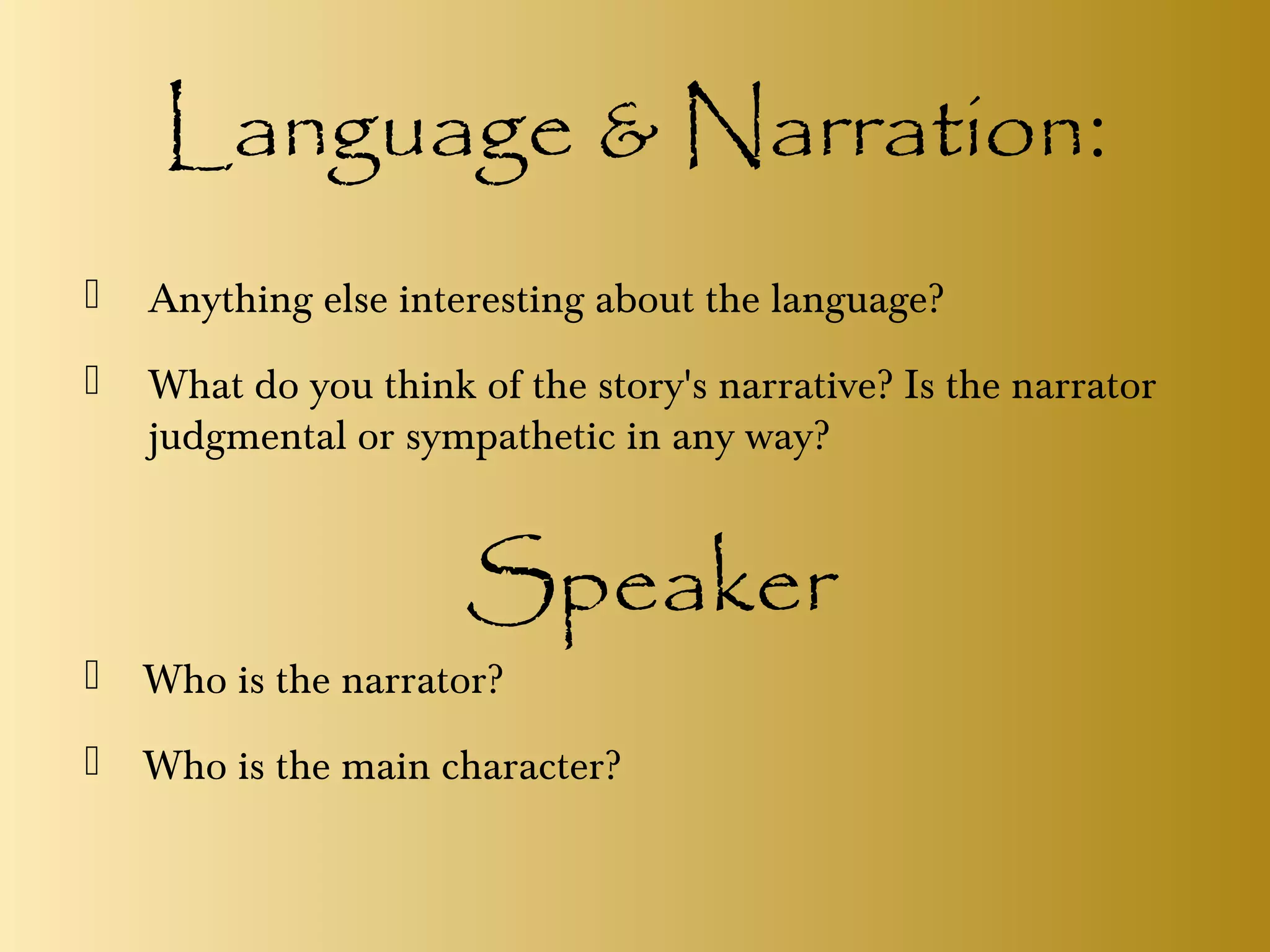 Language & Narration:
 Anything else interesting about the language?
 What do you think of the story's narrative? Is the narrator
judgmental or sympathetic in any way?
Speaker
 Who is the narrator?
 Who is the main character?
 