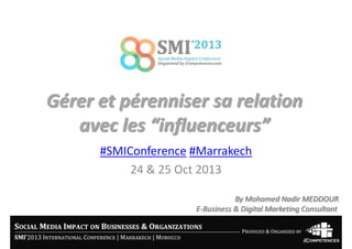Gérer et pérenniser sa relation
avec les “influenceurs”
#SMIConference #Marrakech
24 & 25 Oct 2013
By Mohamed Nadir MEDDOUR
E-Business & Digital Marketing Consultant

 