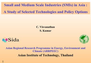 Small and Medium Scale Industries (SMIs) in Asia :
A Study of Selected Technologies and Policy Options

C. Visvanathan
S. Kumar

Asian Regional Research Programme in Energy, Environment and
Climate (ARRPEEC)

Asian Institute of Technology, Thailand
1

 