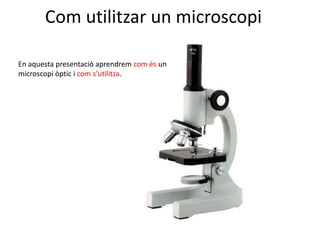 Com utilitzar un microscopi En aquesta presentació aprendrem com és un microscopi òptic i coms’utilitza. 