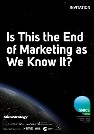 INVITATION




Is This the End
of Marketing as
We Know It?


                             SMICS
                                      2012
                         Social Media Marketing
                            iCommerce Summit
Social Intelligence           July 10 + 11, 2012
                                    Amsterdam
 