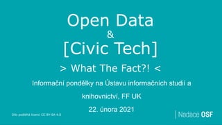 Open Data
&
[Civic Tech]
> What The Fact?! <
Informační pondělky na Ústavu informačních studií a
knihovnictví, FF UK
22. února 2021
Dílo podléhá licenci CC BY-SA 4.0
 